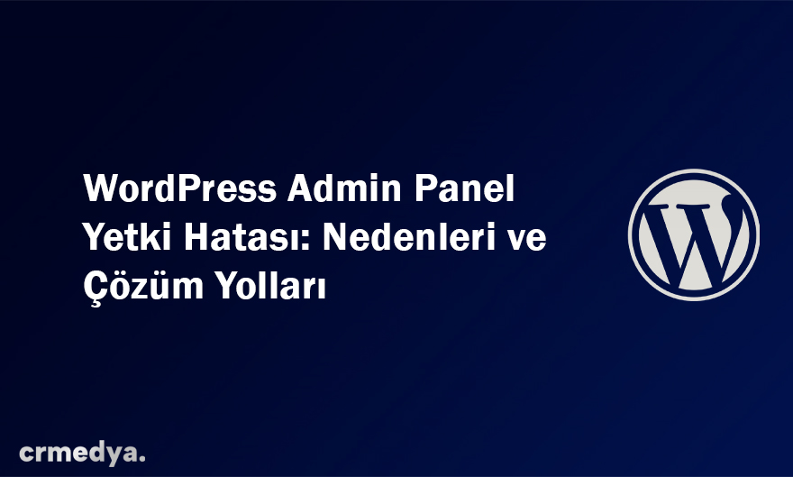 WordPress Admin Panel Yetki Hatası: Nedenleri ve Çözüm Yolları
